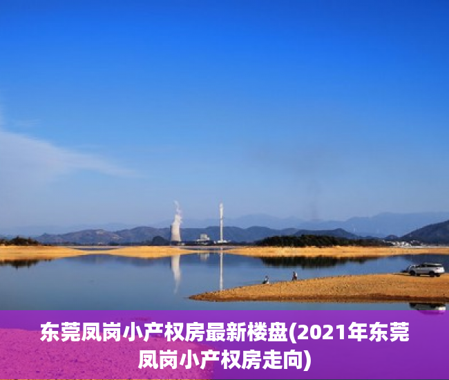 东莞凤岗小产权房最新楼盘(2021年东莞凤岗小产权房走向) 东莞凤岗小产权房最新楼盘(2021年东莞凤岗小产权房走向)