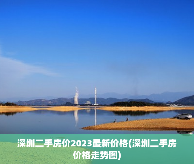 深圳二手房价2023最新价格(深圳二手房价格走势图) 深圳二手房价2023最新价格(深圳二手房价格走势图)