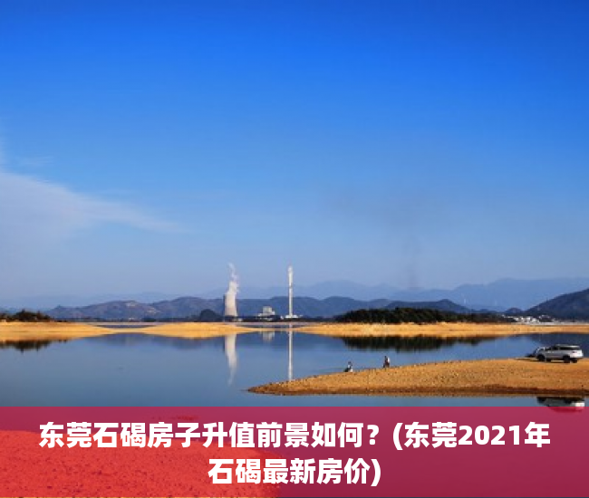 东莞石碣房子升值前景如何？(东莞2021年石碣最新房价)
