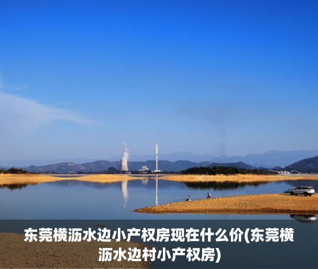 东莞横沥水边小产权房现在什么价(东莞横沥水边村小产权房) 东莞横沥水边小产权房现在什么价(东莞横沥水边村小产权房)
