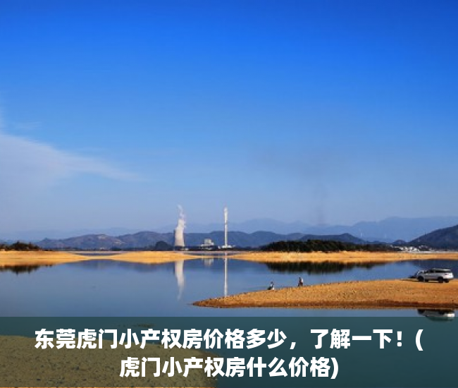 东莞虎门小产权房价格多少，了解一下！(虎门小产权房什么价格)