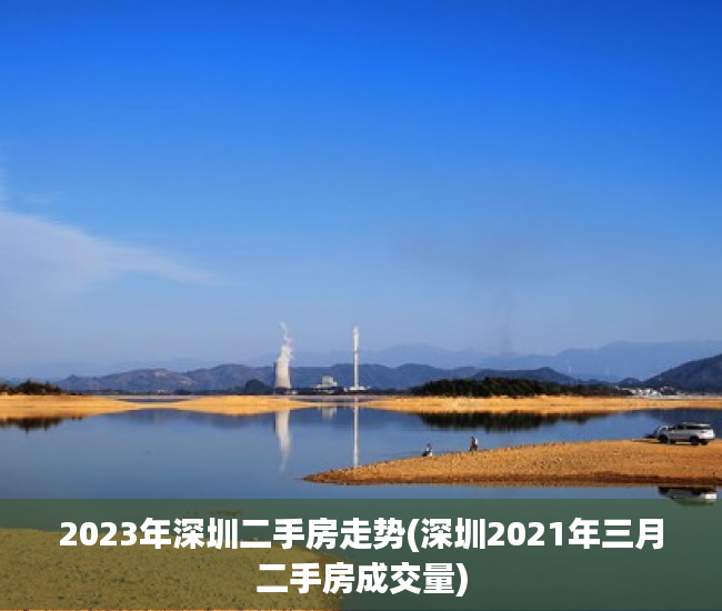 2023年深圳二手房走势(深圳2021年三月二手房成交量) 2023年深圳二手房走势(深圳2021年三月二手房成交量)