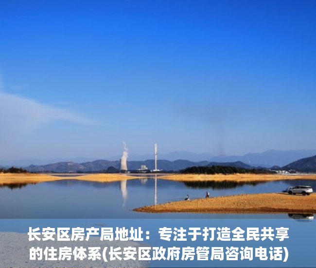长安区房产局地址：专注于打造全民共享的住房体系(长安区政府房管局咨询电话)