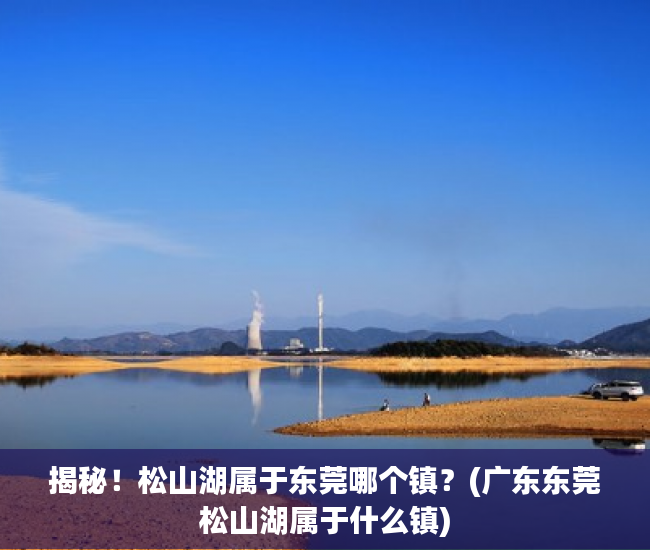 揭秘！松山湖属于东莞哪个镇？(广东东莞松山湖属于什么镇)