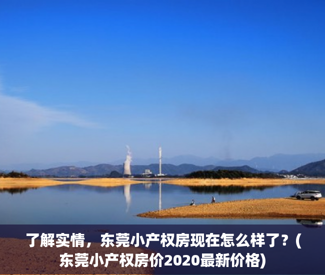 了解实情，东莞小产权房现在怎么样了？(东莞小产权房价2020最新价格)