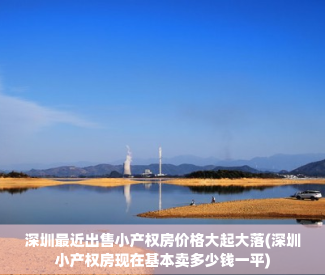深圳最近出售小产权房价格大起大落(深圳小产权房现在基本卖多少钱一平)