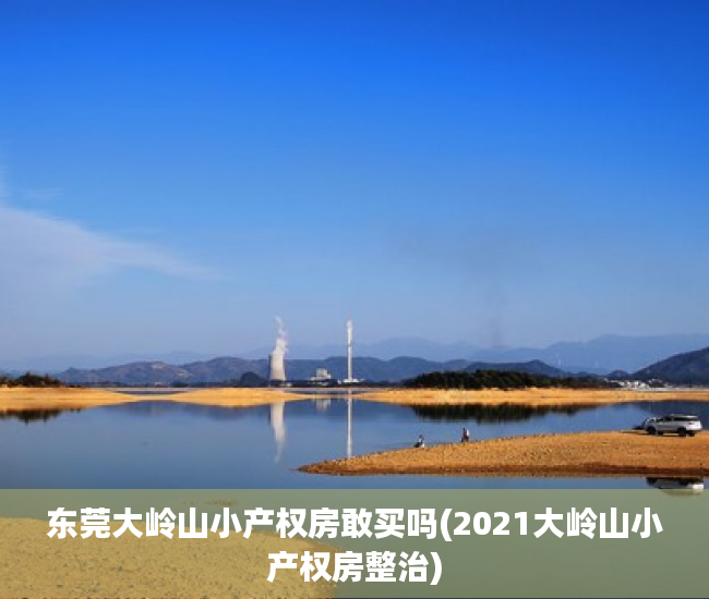 东莞大岭山小产权房敢买吗(2021大岭山小产权房整治) 东莞大岭山小产权房敢买吗(2021大岭山小产权房整治)