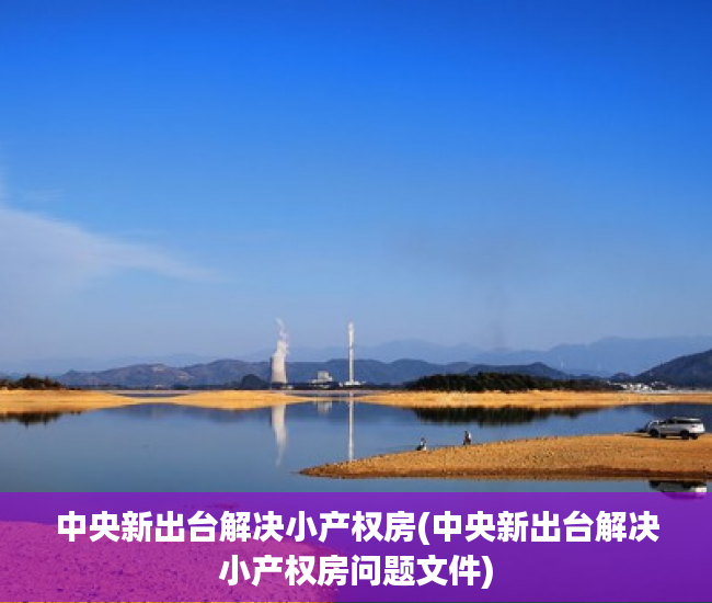 中央新出台解决小产权房(中央新出台解决小产权房问题文件) 中央新出台解决小产权房(中央新出台解决小产权房问题文件)