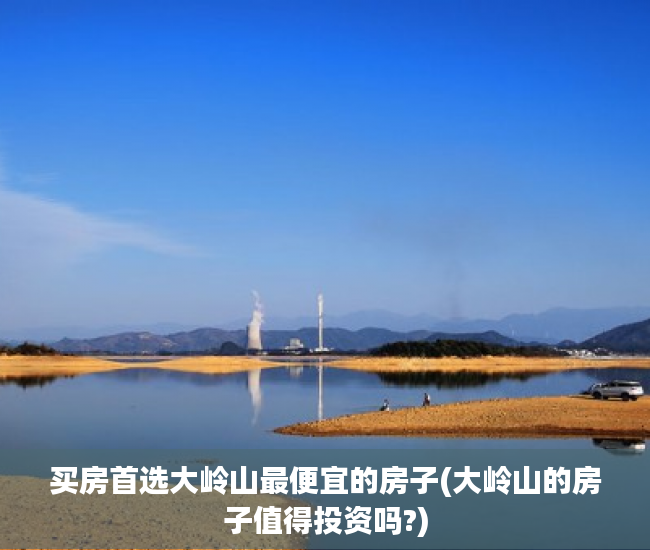买房首选大岭山最便宜的房子(大岭山的房子值得投资吗?)