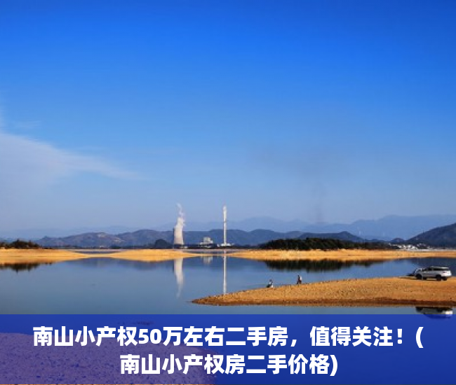 南山小产权50万左右二手房，值得关注！(南山小产权房二手价格)