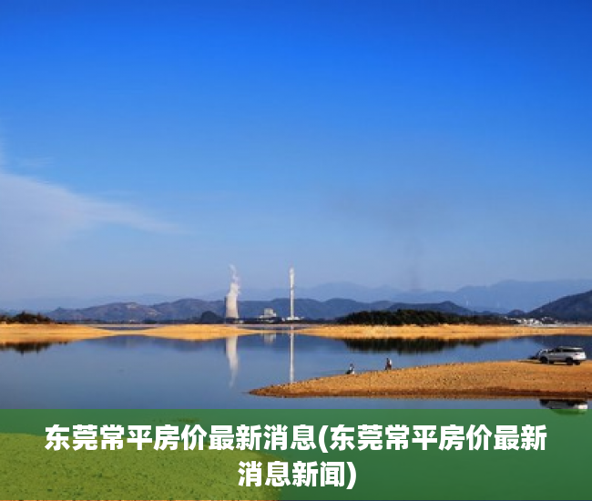 东莞常平房价最新消息(东莞常平房价最新消息新闻)
