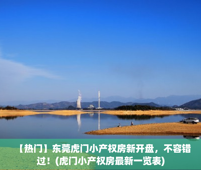 【热门】东莞虎门小产权房新开盘，不容错过！(虎门小产权房最新一览表)