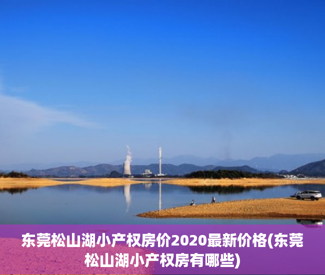 东莞松山湖小产权房价2020最新价格(东莞松山湖小产权房有哪些) 东莞松山湖小产权房价2020最新价格(东莞松山湖小产权房有哪些)
