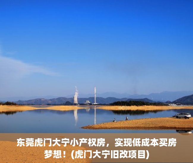 东莞虎门大宁小产权房，实现低成本买房梦想！(虎门大宁旧改项目)