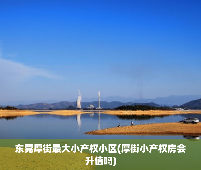 东莞厚街最大小产权小区(厚街小产权房会升值吗) 东莞厚街最大小产权小区(厚街小产权房会升值吗)