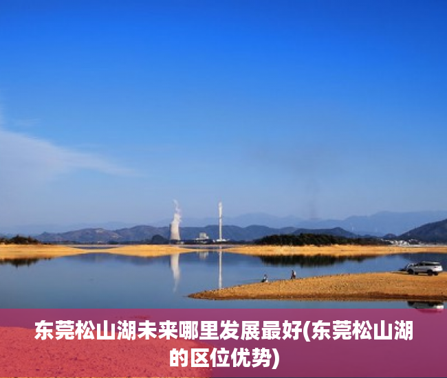 东莞松山湖未来哪里发展最好(东莞松山湖的区位优势)
