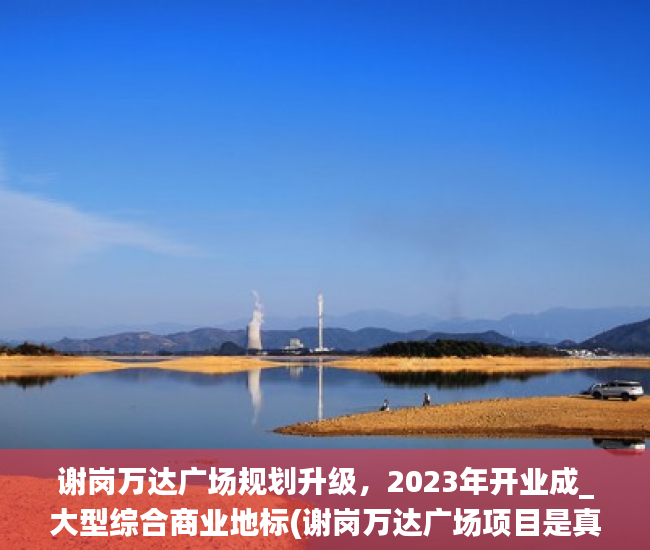 谢岗万达广场规划升级，2023年开业成_大型综合商业地标(谢岗万达广场项目是真的吗)