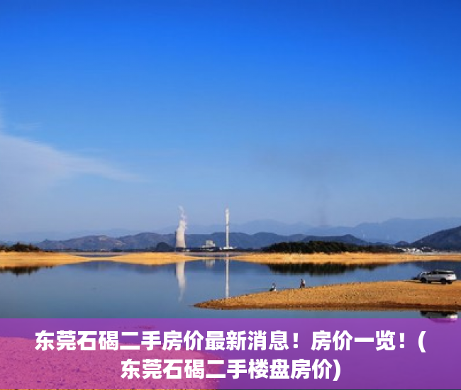 东莞石碣二手房价最新消息！房价一览！(东莞石碣二手楼盘房价)
