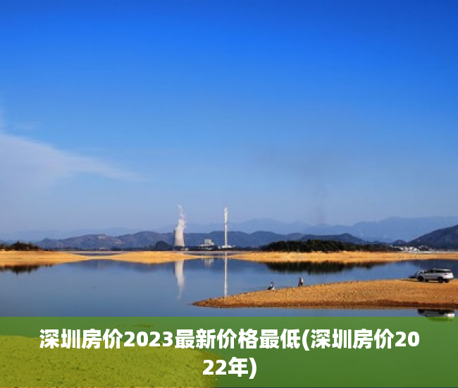 深圳房价2023最新价格最低(深圳房价2022年) 深圳房价2023最新价格最低(深圳房价2022年)