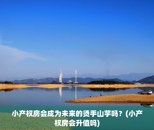 小产权房会成为未来的烫手山芋吗？(小产权房会升值吗)