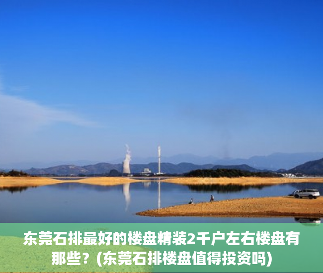 东莞石排最好的楼盘精装2千户左右楼盘有那些?(东莞石排楼盘值得投资吗) 东莞石排最好的楼盘精装2千户左右楼盘有那些?(东莞石排楼盘值得投资吗)