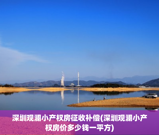 深圳观澜小产权房征收补偿(深圳观澜小产权房价多少钱一平方)
