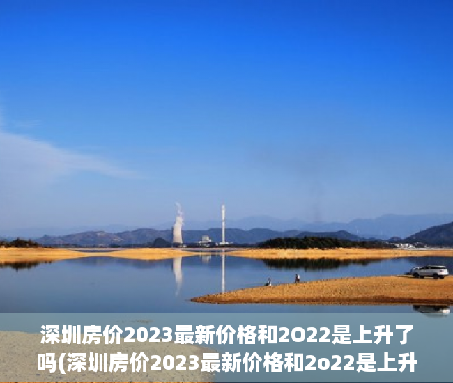 深圳房价2023最新价格和2O22是上升了吗(深圳房价2023最新价格和2o22是上升了吗还是下跌) 深圳房价2023最新价格和2O22是上升了吗(深圳房价2023最新价格和2o22是上升了吗还是下跌)