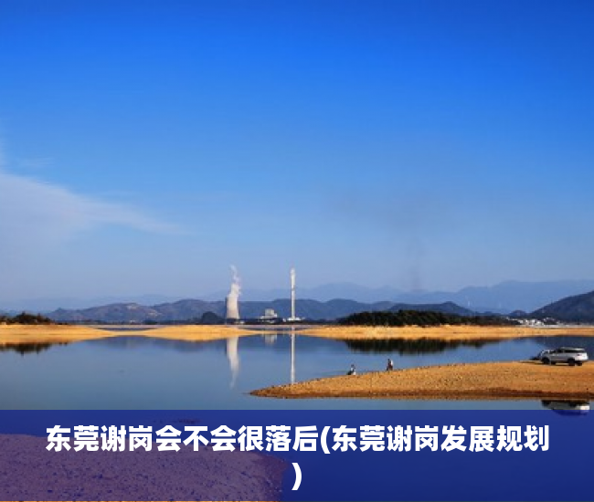 东莞谢岗会不会很落后(东莞谢岗发展规划) 东莞谢岗会不会很落后(东莞谢岗发展规划)