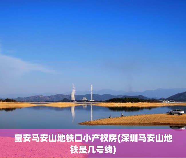 宝安马安山地铁口小产权房(深圳马安山地铁是几号线) 宝安马安山地铁口小产权房(深圳马安山地铁是几号线)