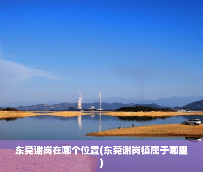 东莞谢岗在哪个位置(东莞谢岗镇属于哪里) 东莞谢岗在哪个位置(东莞谢岗镇属于哪里)