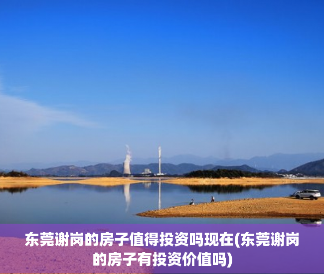 东莞谢岗的房子值得投资吗现在(东莞谢岗的房子有投资价值吗) 东莞谢岗的房子值得投资吗现在(东莞谢岗的房子有投资价值吗)
