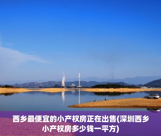 西乡最便宜的小产权房正在出售(深圳西乡小产权房多少钱一平方)