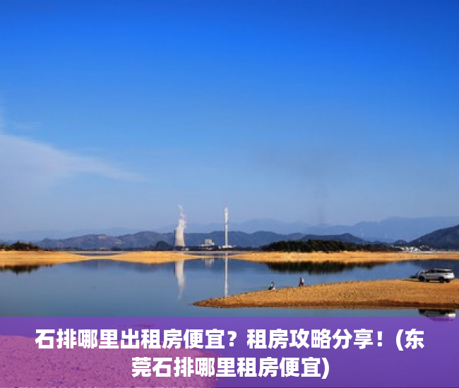 石排哪里出租房便宜？租房攻略分享！(东莞石排哪里租房便宜)