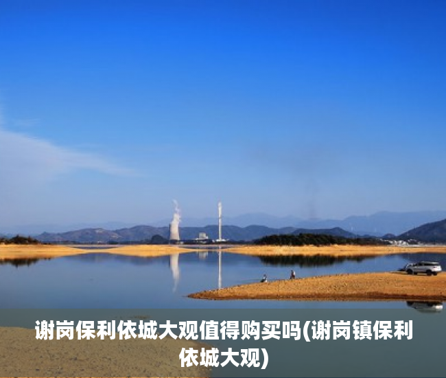 谢岗保利依城大观值得购买吗(谢岗镇保利依城大观) 谢岗保利依城大观值得购买吗(谢岗镇保利依城大观)