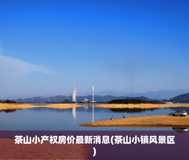 茶山小产权房价最新消息(茶山小镇风景区) 茶山小产权房价最新消息(茶山小镇风景区)