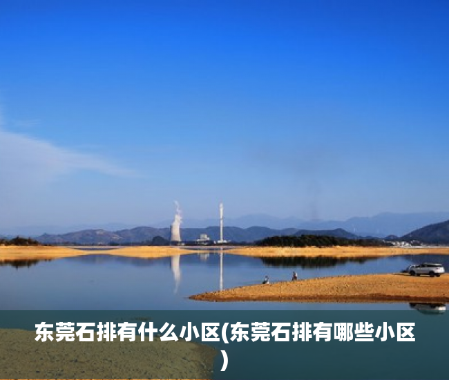 东莞石排有什么小区(东莞石排有哪些小区) 东莞石排有什么小区(东莞石排有哪些小区)