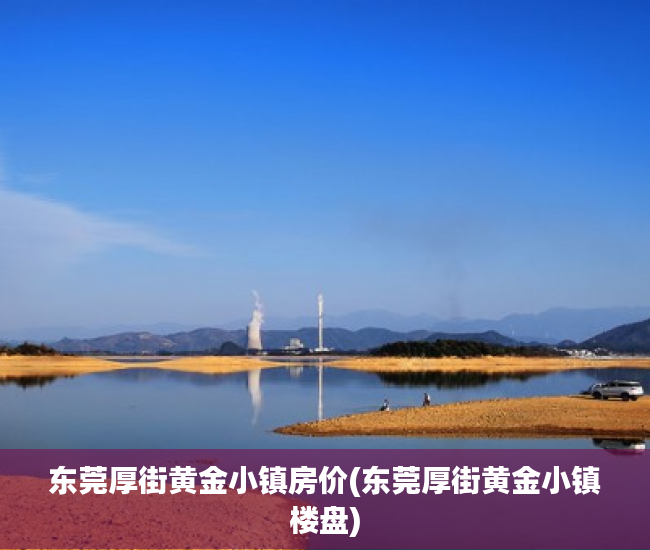 东莞厚街黄金小镇房价(东莞厚街黄金小镇楼盘)