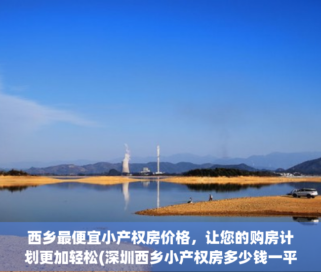 西乡最便宜小产权房价格，让您的购房计划更加轻松(深圳西乡小产权房多少钱一平方)