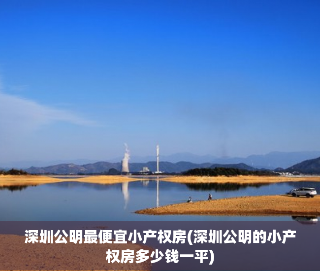 深圳公明最便宜小产权房(深圳公明的小产权房多少钱一平) 深圳公明最便宜小产权房(深圳公明的小产权房多少钱一平)