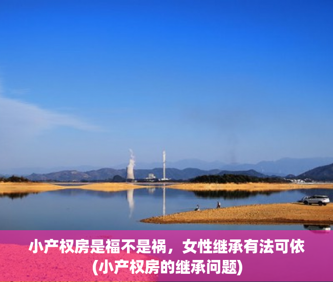 小产权房是福不是祸，女性继承有法可依(小产权房的继承问题)