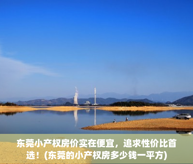 东莞小产权房价实在便宜，追求性价比首选！(东莞的小产权房多少钱一平方)