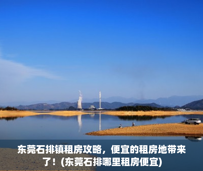 东莞石排镇租房攻略，便宜的租房地带来了！(东莞石排哪里租房便宜)