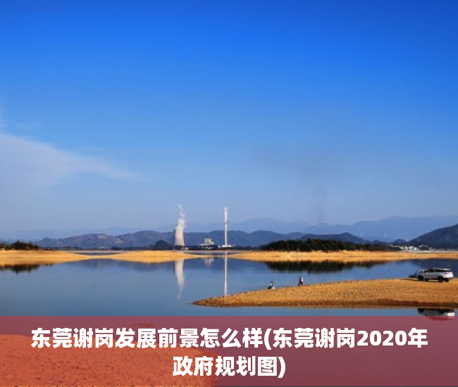 东莞谢岗发展前景怎么样(东莞谢岗2020年政府规划图) 东莞谢岗发展前景怎么样(东莞谢岗2020年政府规划图)