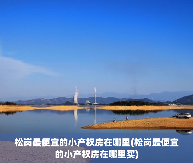 松岗最便宜的小产权房在哪里(松岗最便宜的小产权房在哪里买)