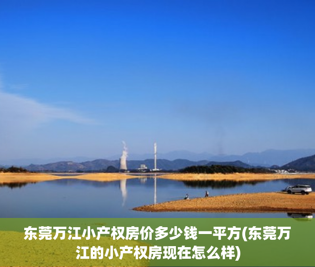 东莞万江小产权房价多少钱一平方(东莞万江的小产权房现在怎么样) 东莞万江小产权房价多少钱一平方(东莞万江的小产权房现在怎么样)