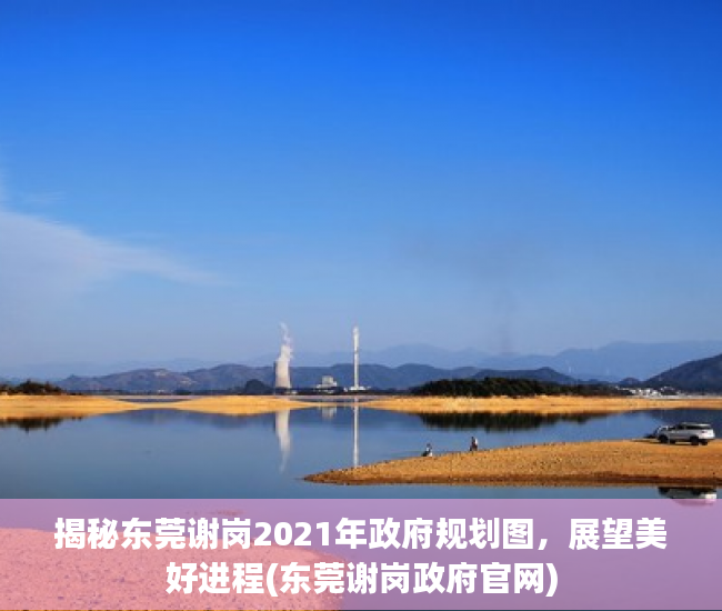 揭秘东莞谢岗2021年政府规划图，展望美好进程(东莞谢岗政府官网)