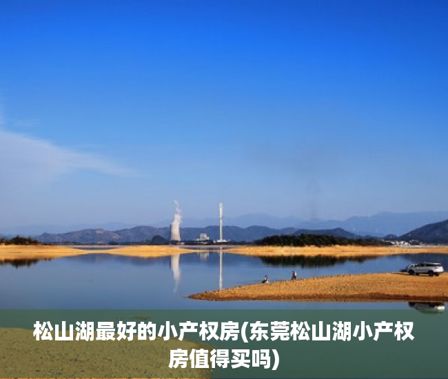 松山湖最好的小产权房(东莞松山湖小产权房值得买吗) 松山湖最好的小产权房(东莞松山湖小产权房值得买吗)