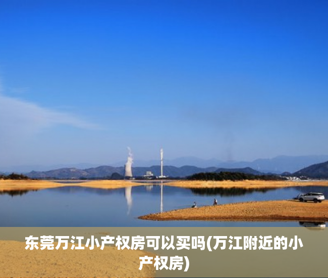 东莞万江小产权房可以买吗(万江附近的小产权房) 东莞万江小产权房可以买吗(万江附近的小产权房)
