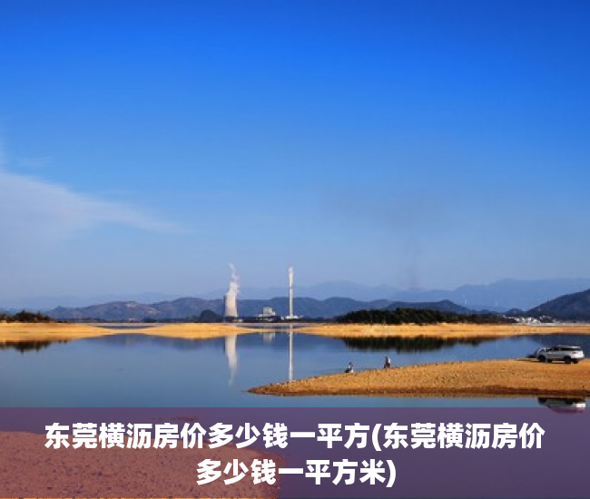 东莞横沥房价多少钱一平方(东莞横沥房价多少钱一平方米) 东莞横沥房价多少钱一平方(东莞横沥房价多少钱一平方米)