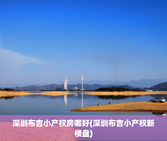 深圳布吉小产权房哪好(深圳布吉小产权新楼盘)